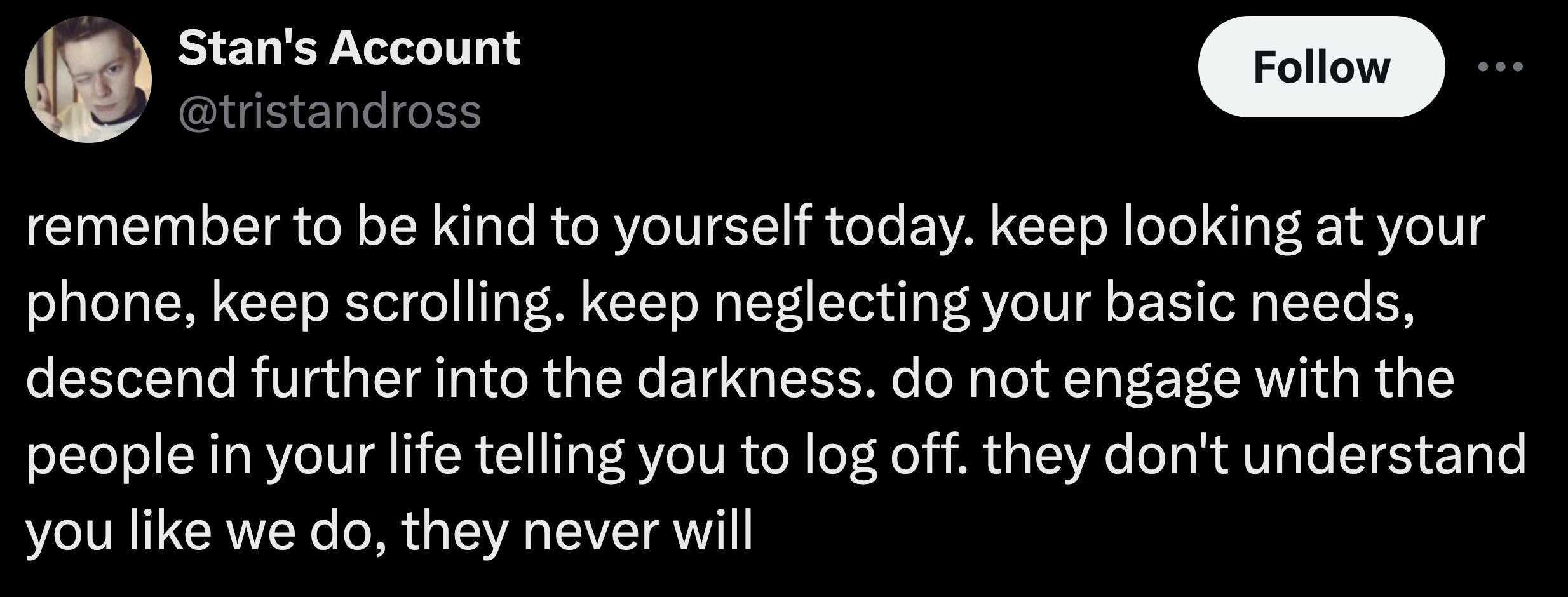 parallel - Stan's Account remember to be kind to yourself today. keep looking at your phone, keep scrolling. keep neglecting your basic needs, descend further into the darkness. do not engage with the people in your life telling you to log off. they don't